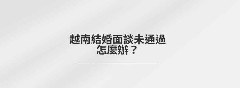 越南結婚面談未通過怎麼辦？ 1