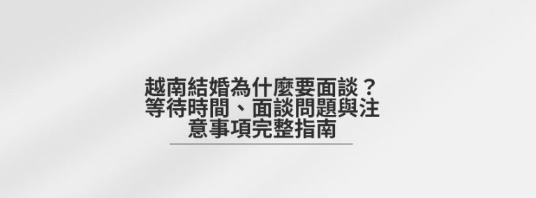 越南結婚為什麼要面談?等待時間、面談問題與注意事項完整指南 3 越南結婚面談未通過怎麼辦